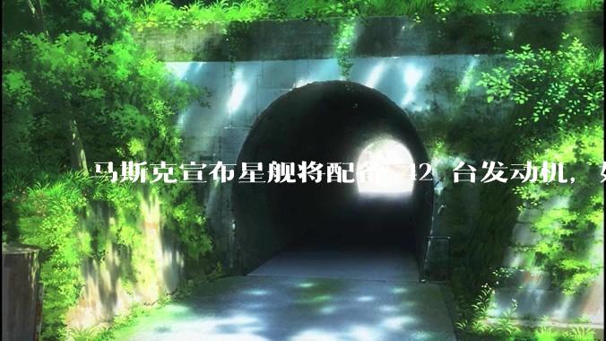 马斯克宣布星舰将配备 42 台发动机，如何评价这一设计？