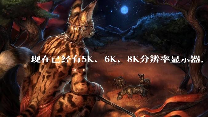 现在已经有5K、6K、8K分辨率显示器，那么8K之后是什么？