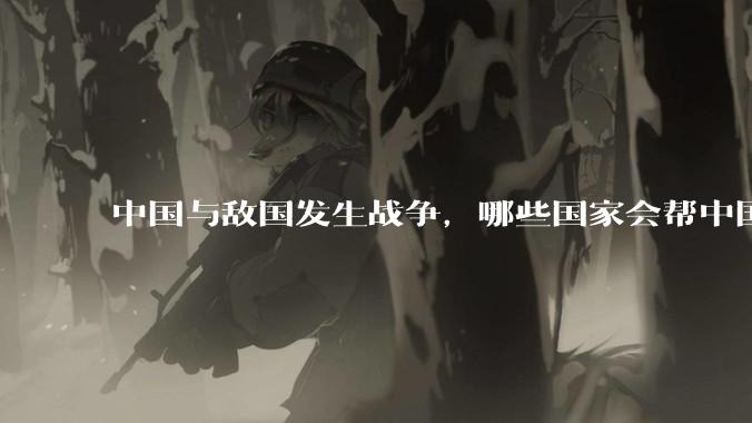 中国与敌国发生战争，哪些国家会帮中国？