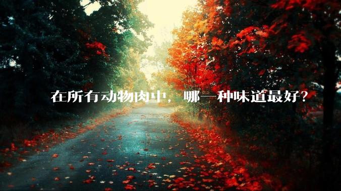 在所有动物肉中，哪一种味道最好？