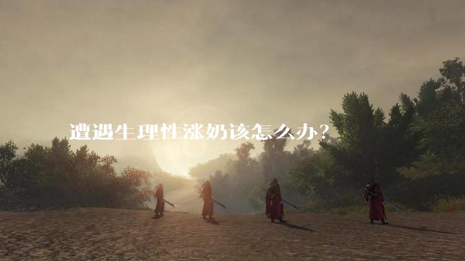 遭遇生理性涨奶该怎么办？